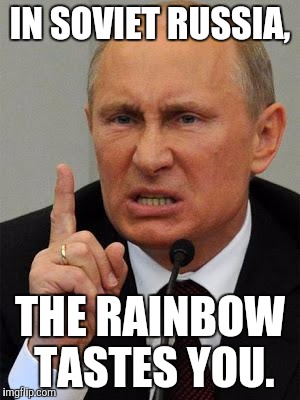 Putin the rainbow, taste the rainbow! | IN SOVIET RUSSIA, THE RAINBOW TASTES YOU. | image tagged in angryputin | made w/ Imgflip meme maker