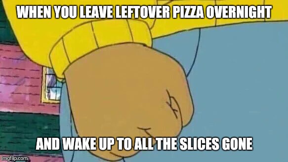 Arthur Fist | WHEN YOU LEAVE LEFTOVER PIZZA OVERNIGHT; AND WAKE UP TO ALL THE SLICES GONE | image tagged in memes,arthur fist | made w/ Imgflip meme maker