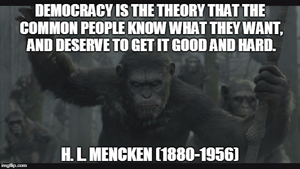 Mencken's Finest Quotes #1 | DEMOCRACY IS THE THEORY THAT THE COMMON PEOPLE KNOW WHAT THEY WANT, AND DESERVE TO GET IT GOOD AND HARD. H. L. MENCKEN (1880-1956) | image tagged in hl mencken,quotes,memes,planet of the apes,democracy | made w/ Imgflip meme maker