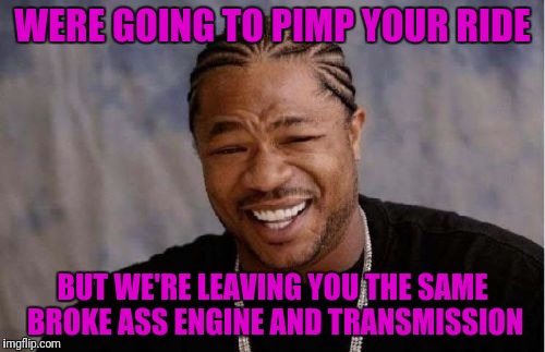 Yo Dawg Heard You Meme | WERE GOING TO PIMP YOUR RIDE; BUT WE'RE LEAVING YOU THE SAME BROKE ASS ENGINE AND TRANSMISSION | image tagged in memes,yo dawg heard you | made w/ Imgflip meme maker