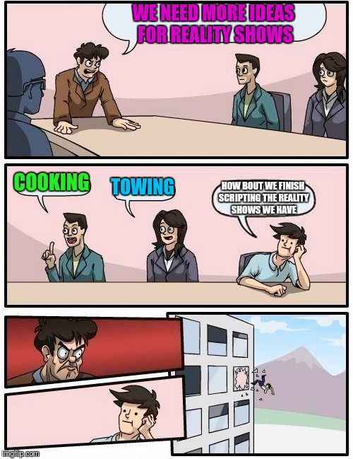 Alternative Reality Shows | WE NEED MORE IDEAS FOR REALITY SHOWS; COOKING; TOWING; HOW BOUT WE FINISH SCRIPTING THE REALITY SHOWS WE HAVE | image tagged in memes,boardroom meeting suggestion | made w/ Imgflip meme maker