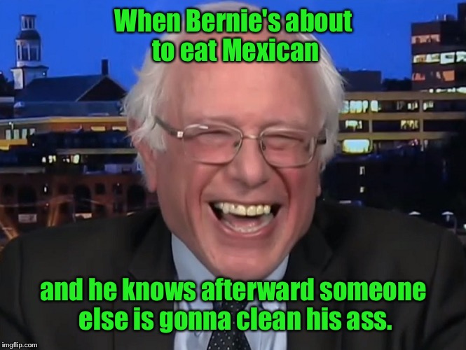 Socialism 101 | When Bernie's about to eat Mexican; and he knows afterward someone else is gonna clean his ass. | image tagged in bernie sanders,mexican food,clean up behind,socialism,cna | made w/ Imgflip meme maker