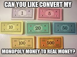CAN YOU LIKE CONVERT MY MONOPOLY MONEY TO REAL MONEY? | made w/ Imgflip meme maker