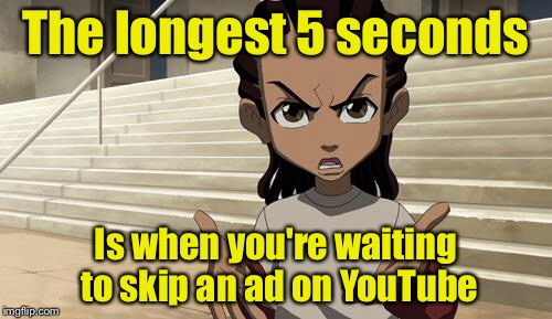 Longest five seconds ever | The longest 5 seconds; Is when you're waiting to skip an ad on YouTube | image tagged in impatient riley,memes | made w/ Imgflip meme maker