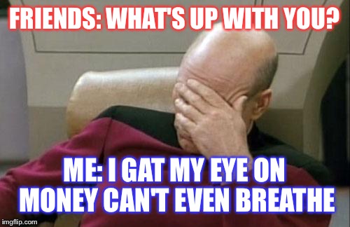 Captain Picard Facepalm Meme | FRIENDS: WHAT'S UP WITH YOU? ME: I GAT MY EYE ON MONEY CAN'T EVEN BREATHE | image tagged in memes,captain picard facepalm | made w/ Imgflip meme maker