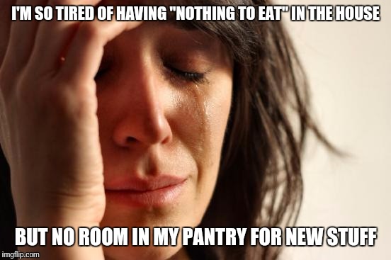 First World Problems Meme | I'M SO TIRED OF HAVING "NOTHING TO EAT" IN THE HOUSE; BUT NO ROOM IN MY PANTRY FOR NEW STUFF | image tagged in memes,first world problems | made w/ Imgflip meme maker