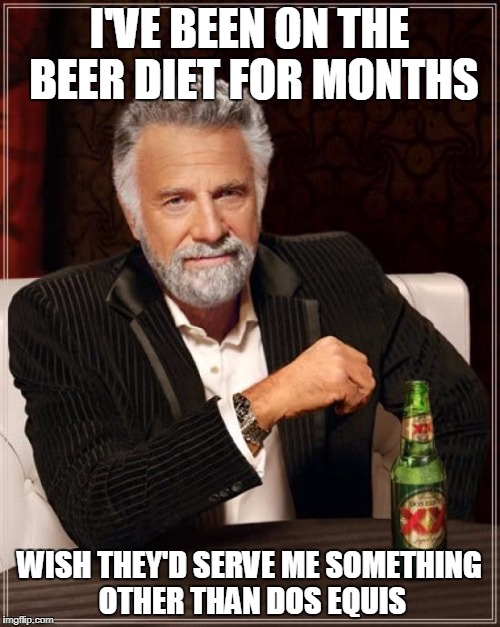 The Most Interesting Man In The World Meme | I'VE BEEN ON THE BEER DIET FOR MONTHS WISH THEY'D SERVE ME SOMETHING OTHER THAN DOS EQUIS | image tagged in memes,the most interesting man in the world | made w/ Imgflip meme maker