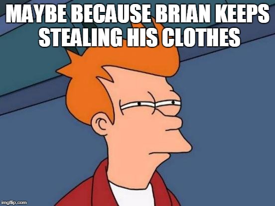 Futurama Fry Meme | MAYBE BECAUSE BRIAN KEEPS STEALING HIS CLOTHES | image tagged in memes,futurama fry | made w/ Imgflip meme maker