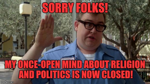 John Candy - Closed | SORRY FOLKS! MY ONCE-OPEN MIND ABOUT RELIGION AND POLITICS IS NOW CLOSED! | image tagged in john candy - closed | made w/ Imgflip meme maker