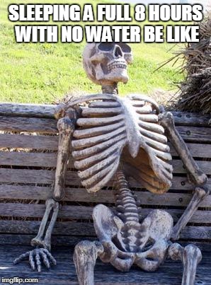 Waiting Skeleton Meme | SLEEPING A FULL 8 HOURS WITH NO WATER BE LIKE | image tagged in memes,waiting skeleton | made w/ Imgflip meme maker