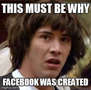 Conspiracy Keanu Meme | THIS MUST BE WHY FACEBOOK WAS CREATED | image tagged in memes,conspiracy keanu | made w/ Imgflip meme maker