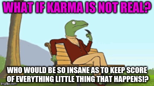 Karma is not real | WHAT IF KARMA IS NOT REAL? WHO WOULD BE SO INSANE AS TO KEEP SCORE OF EVERYTHING LITTLE THING THAT HAPPENS!? | image tagged in philosoraptor in the park,acim,buddhism,zen,karma,memes | made w/ Imgflip meme maker
