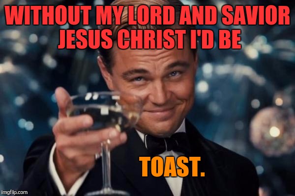 *****It's so true.***** | WITHOUT MY LORD AND SAVIOR JESUS CHRIST I'D BE; TOAST. | image tagged in memes,leonardo dicaprio cheers,funny,humor,christian,jesus | made w/ Imgflip meme maker