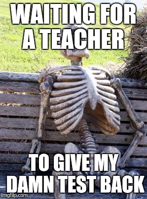 Mmmhm you said you would give it back already.....Last frickin month!! | WAITING FOR A TEACHER; TO GIVE MY DAMN TEST BACK | image tagged in memes,waiting skeleton | made w/ Imgflip meme maker