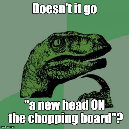 Philosoraptor Meme | Doesn't it go "a new head ON the chopping board"? | image tagged in memes,philosoraptor | made w/ Imgflip meme maker