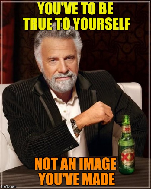 The Most Interesting Man In The World Meme | YOU'VE TO BE TRUE TO YOURSELF NOT AN IMAGE YOU'VE MADE | image tagged in memes,the most interesting man in the world | made w/ Imgflip meme maker