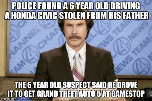 Ron Burgundy | POLICE FOUND A 6 YEAR OLD DRIVING A HONDA CIVIC STOLEN FROM HIS FATHER; THE 6 YEAR OLD SUSPECT SAID HE DROVE IT TO GET GRAND THEFT AUTO 5 AT GAMESTOP | image tagged in memes,ron burgundy,irony | made w/ Imgflip meme maker