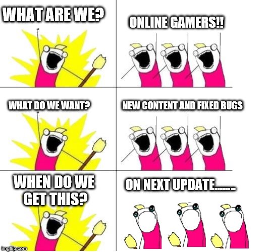 When will the next update be?....... TBA! | WHAT ARE WE? ONLINE GAMERS!! WHAT DO WE WANT? NEW CONTENT AND FIXED BUGS; ON NEXT UPDATE........ WHEN DO WE GET THIS? | image tagged in x all the y,gaming | made w/ Imgflip meme maker
