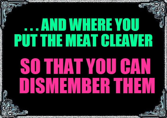 . . . AND WHERE YOU PUT THE MEAT CLEAVER SO THAT YOU CAN DISMEMBER THEM | made w/ Imgflip meme maker