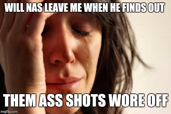 First World Problems Meme | WILL NAS LEAVE ME WHEN HE FINDS OUT; THEM ASS SHOTS WORE OFF | image tagged in memes,first world problems | made w/ Imgflip meme maker