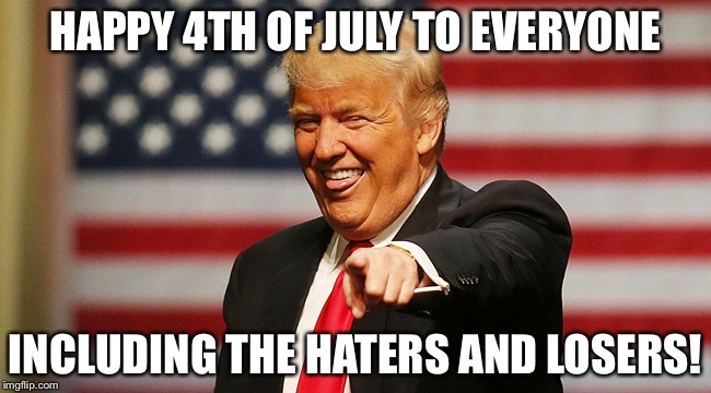 Trump Pointing | HAPPY 4TH OF JULY TO EVERYONE; INCLUDING THE HATERS AND LOSERS! | image tagged in trump pointing | made w/ Imgflip meme maker