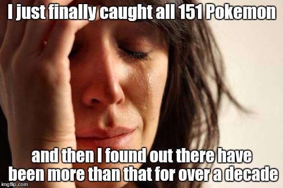 First World Problems Meme | I just finally caught all 151 Pokemon; and then I found out there have been more than that for over a decade | image tagged in memes,first world problems | made w/ Imgflip meme maker