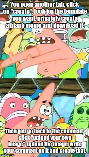 Put It Somewhere Else Patrick Meme | You open another tab, click on "create", look for the template you want, privately create a blank meme and download it. Then you go back to  | image tagged in memes,put it somewhere else patrick | made w/ Imgflip meme maker