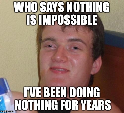 10 Guy Meme | WHO SAYS NOTHING IS IMPOSSIBLE; I'VE BEEN DOING NOTHING FOR YEARS | image tagged in memes,10 guy | made w/ Imgflip meme maker