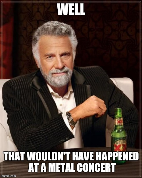 The Most Interesting Man In The World Meme | WELL THAT WOULDN'T HAVE HAPPENED AT A METAL CONCERT | image tagged in memes,the most interesting man in the world | made w/ Imgflip meme maker