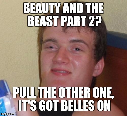 10 Guy Meme | BEAUTY AND THE BEAST PART 2? PULL THE OTHER ONE, IT'S GOT BELLES ON | image tagged in memes,10 guy | made w/ Imgflip meme maker