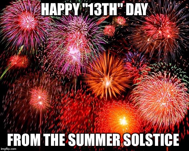 fireworks | HAPPY "13TH" DAY; FROM THE SUMMER SOLSTICE | image tagged in fireworks | made w/ Imgflip meme maker