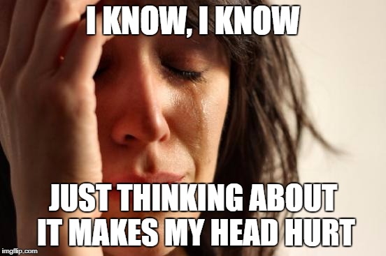 First World Problems Meme | I KNOW, I KNOW JUST THINKING ABOUT IT MAKES MY HEAD HURT | image tagged in memes,first world problems | made w/ Imgflip meme maker