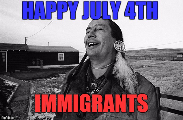 Independence |  HAPPY JULY 4TH; IMMIGRANTS | image tagged in memes,independence day,4th of july,lol so funny,immigrants | made w/ Imgflip meme maker