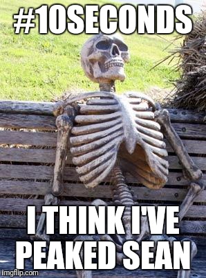 Waiting Skeleton | #10SECONDS; I THINK I'VE PEAKED SEAN | image tagged in memes,waiting skeleton | made w/ Imgflip meme maker