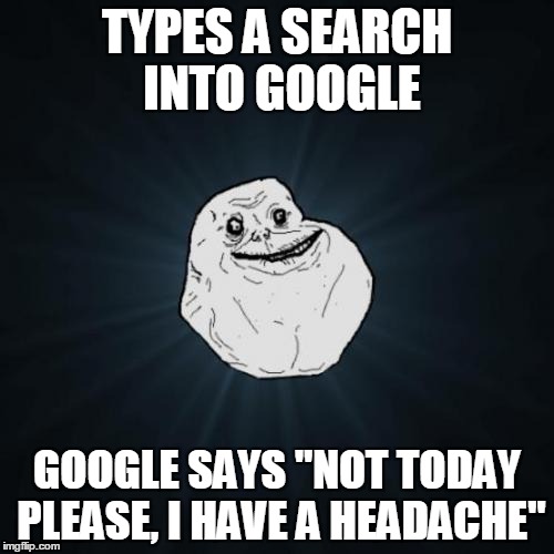Forever Alone | TYPES A SEARCH INTO GOOGLE; GOOGLE SAYS "NOT TODAY PLEASE, I HAVE A HEADACHE" | image tagged in memes,forever alone | made w/ Imgflip meme maker