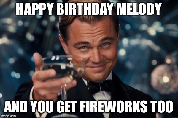 Leonardo Dicaprio Cheers | HAPPY BIRTHDAY MELODY; AND YOU GET FIREWORKS TOO | image tagged in memes,leonardo dicaprio cheers | made w/ Imgflip meme maker