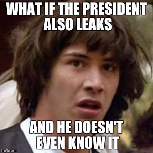 Conspiracy Keanu Meme | WHAT IF THE PRESIDENT ALSO LEAKS AND HE DOESN'T EVEN KNOW IT | image tagged in memes,conspiracy keanu | made w/ Imgflip meme maker
