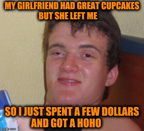 10 Guy Meme | MY GIRLFRIEND HAD GREAT CUPCAKES BUT SHE LEFT ME; SO I JUST SPENT A FEW DOLLARS AND GOT A HOHO | image tagged in memes,10 guy | made w/ Imgflip meme maker