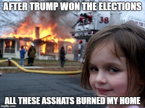 Disaster Girl | AFTER TRUMP WON THE ELECTIONS; ALL THESE ASSHATS BURNED MY HOME | image tagged in memes,disaster girl | made w/ Imgflip meme maker