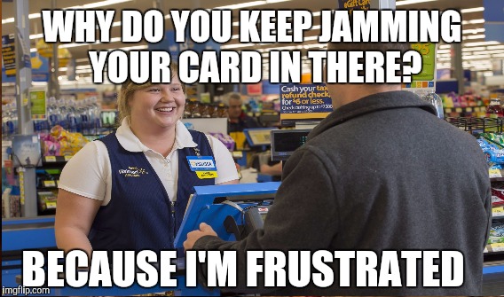 WHY DO YOU KEEP JAMMING YOUR CARD IN THERE? BECAUSE I'M FRUSTRATED | made w/ Imgflip meme maker