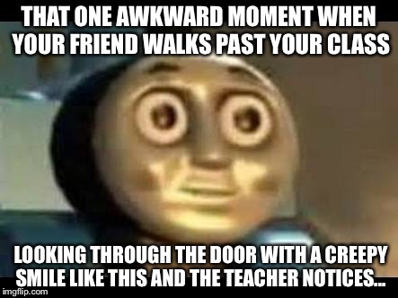 That one awkward moment... | THAT ONE AWKWARD MOMENT WHEN YOUR FRIEND WALKS PAST YOUR CLASS; LOOKING THROUGH THE DOOR WITH A CREEPY SMILE LIKE THIS AND THE TEACHER NOTICES... | image tagged in thomas da tank engine | made w/ Imgflip meme maker