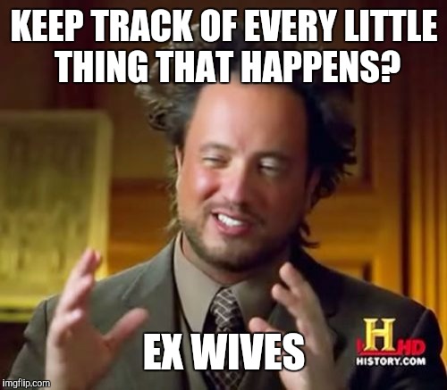 Ancient Aliens Meme | KEEP TRACK OF EVERY LITTLE THING THAT HAPPENS? EX WIVES | image tagged in memes,ancient aliens | made w/ Imgflip meme maker