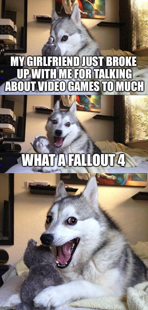 Bad Pun Dog Meme | MY GIRLFRIEND JUST BROKE UP WITH ME FOR TALKING ABOUT VIDEO GAMES TO MUCH; WHAT A FALLOUT 4 | image tagged in memes,bad pun dog | made w/ Imgflip meme maker