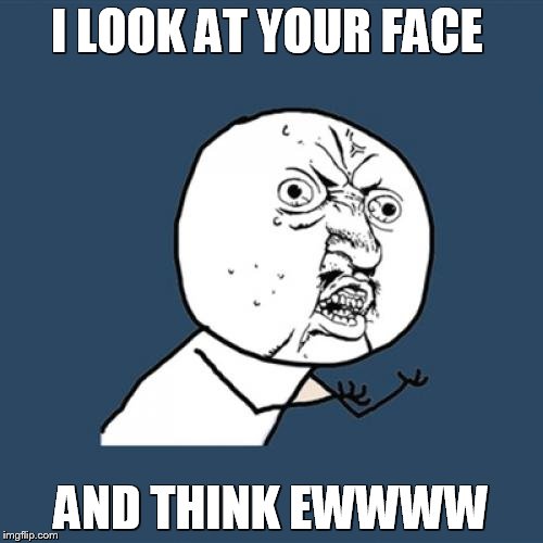 Y U No Meme | I LOOK AT YOUR FACE; AND THINK EWWWW | image tagged in memes,y u no | made w/ Imgflip meme maker