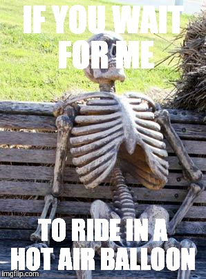 Waiting Skeleton Meme | IF YOU WAIT FOR ME; TO RIDE IN A HOT AIR BALLOON | image tagged in memes,waiting skeleton | made w/ Imgflip meme maker