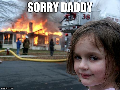 Disaster Girl Meme | SORRY DADDY | image tagged in memes,disaster girl | made w/ Imgflip meme maker