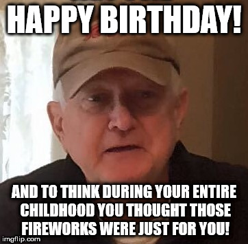 HAPPY BIRTHDAY! AND TO THINK DURING YOUR ENTIRE CHILDHOOD YOU THOUGHT THOSE FIREWORKS WERE JUST FOR YOU! | made w/ Imgflip meme maker
