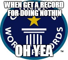 Guinness World Record Meme | WHEN GET A RECORD FOR DOING NOTHIN; OH YEA | image tagged in memes,guinness world record | made w/ Imgflip meme maker