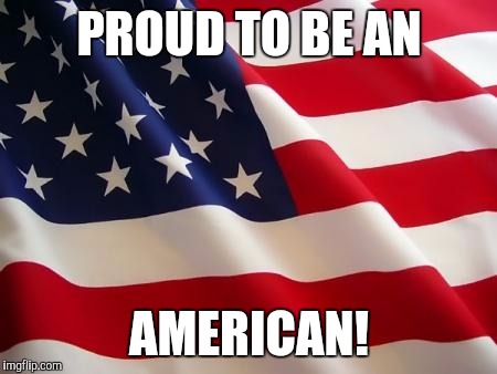 American flag | PROUD TO BE AN; AMERICAN! | image tagged in american flag | made w/ Imgflip meme maker