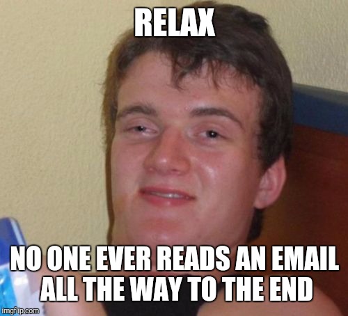 10 Guy Meme | RELAX NO ONE EVER READS AN EMAIL ALL THE WAY TO THE END | image tagged in memes,10 guy | made w/ Imgflip meme maker
